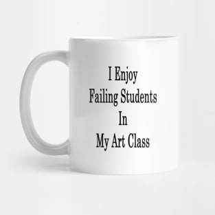 I Enjoy Failing Students In My Art Class Mug